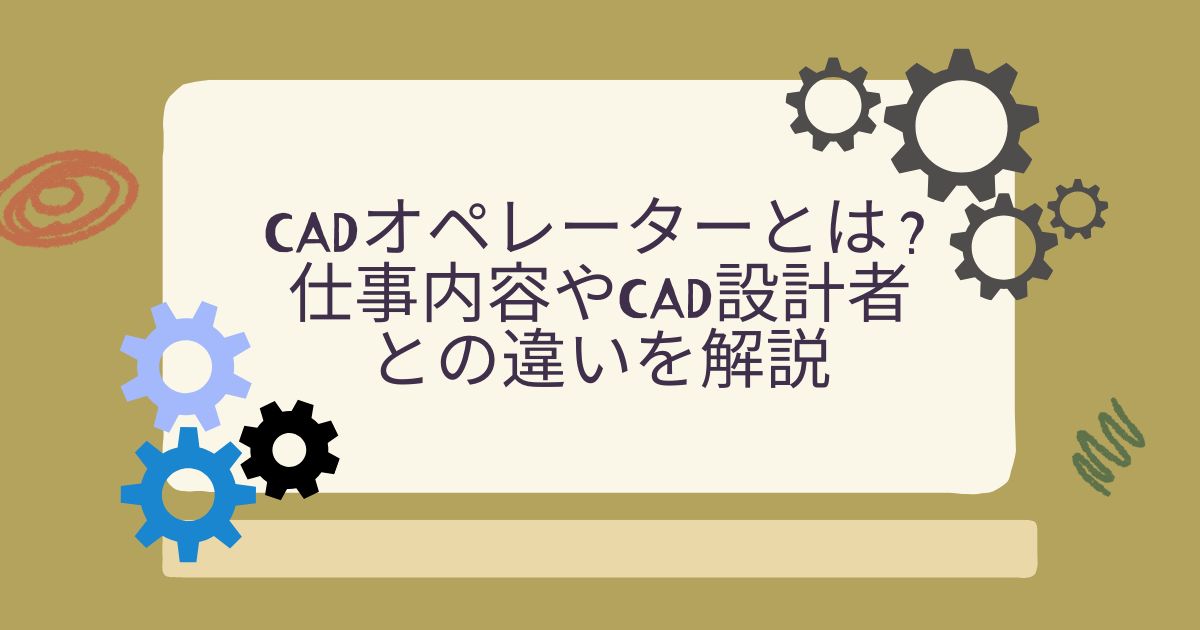 CADオペレーターとは?仕事内容やCAD設計者との違いを解説
