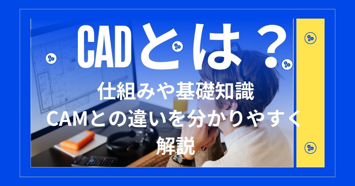 CADとは?仕組みや基礎知識、CAMとの違いを分かりやすく解説